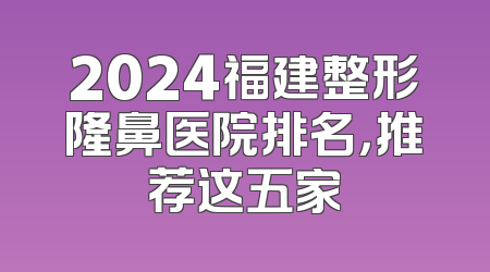 2024福建整形隆鼻医院排名，推荐这五家