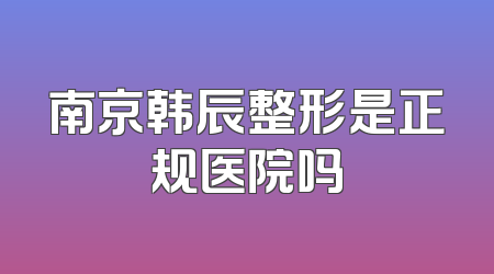 南京韩辰整形是正规医院吗