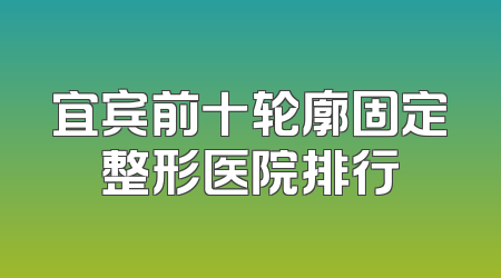 宜宾前十轮廓固定整形医院排行