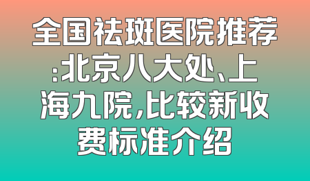 全国祛斑医院推荐：北京八大处、上海九院，比较新收费标准介绍
