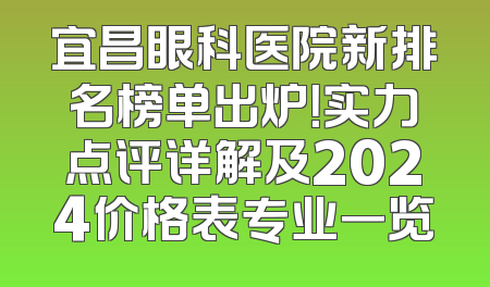 宜昌眼科医院新排名榜单出炉！实力点评详解及2024价格表专业一览
