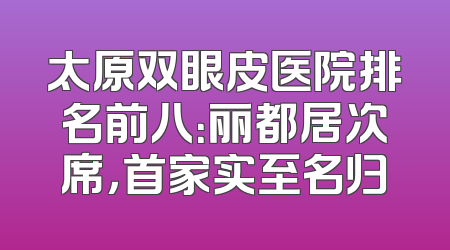 太原双眼皮医院排名前八：丽都居次席，首家实至名归