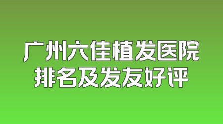 广州六佳植发医院排名及发友好评