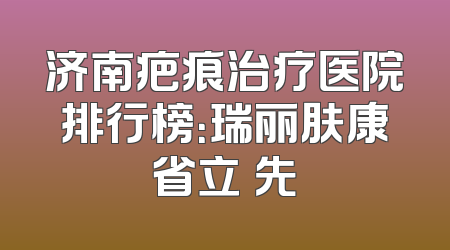 济南疤痕治疗医院排行榜：瑞丽肤康省立領先