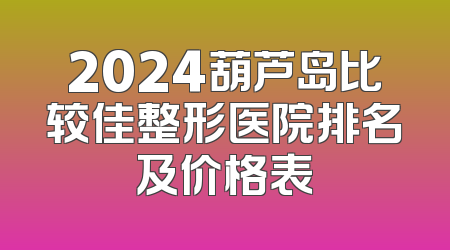 2024葫芦岛比较佳整形医院排名及价格表