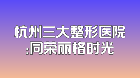 杭州三大整形医院：同荣丽格时光