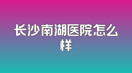 长沙南湖医院怎么样