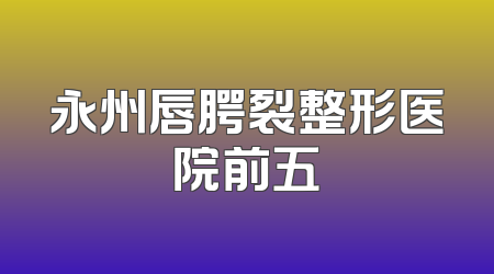 永州唇腭裂整形医院前五