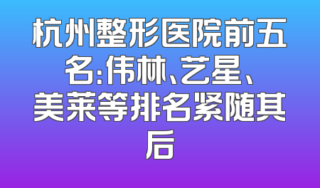 杭州整形医院前五名：伟林、艺星、美莱等排名紧随其后
