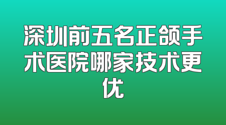 深圳前五名正颌手术医院哪家技术更优