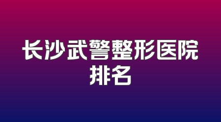 长沙武警整形医院排名