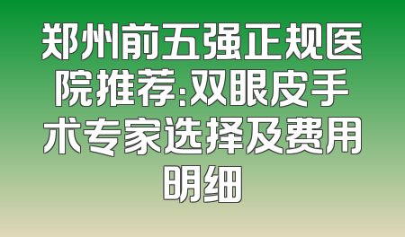 郑州前五强正规医院推荐：双眼皮手术专家选择及费用明细