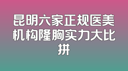 昆明六家正规医美机构隆胸实力大比拼