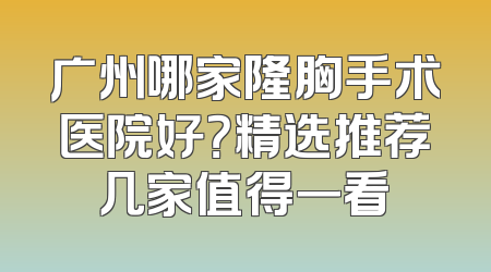 广州哪家隆胸手术医院好？精选推荐几家值得一看