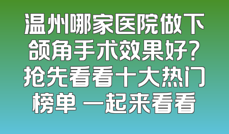 温州哪家医院做下颌角手术效果好？抢先看看十大热门榜单 一起来看看