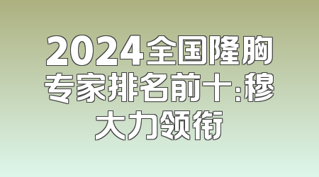 2024全国隆胸专家排名前十：穆大力领衔