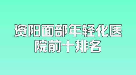 资阳面部年轻化医院前十排名