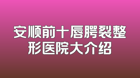 安顺前十唇腭裂整形医院大介绍