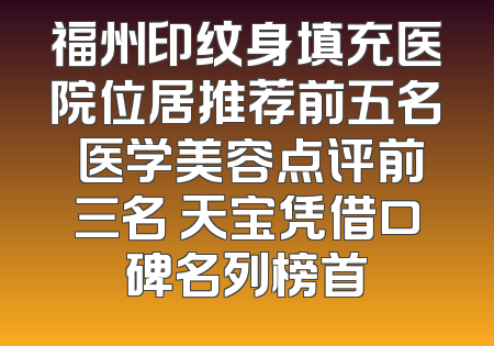 福州印纹身填充医院位居推荐前五名 医学美容点评前三名 天宝凭借口碑名列榜首