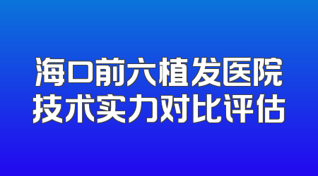 海口前六植发医院技术实力对比评估