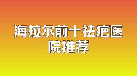 海拉尔前十祛疤医院推荐