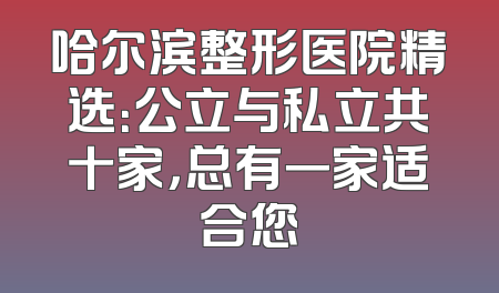 哈尔滨整形医院精选：公立与私立共十家，总有一家适合您