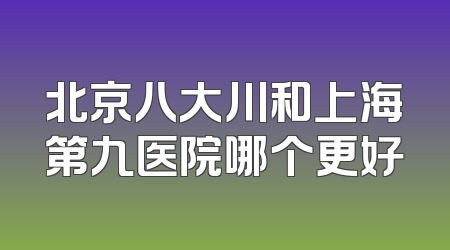 北京八大川和上海第九医院哪个更好