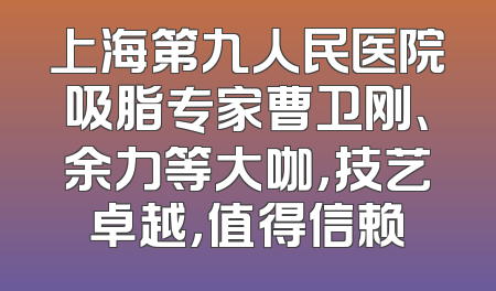 上海第九人民医院吸脂专家曹卫刚、余力等大咖，技艺卓越，值得信赖