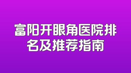 富阳开眼角医院排名及推荐指南