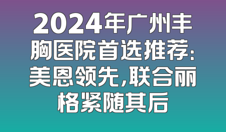 2024年广州丰胸医院首选推荐：美恩领先，联合丽格紧随其后