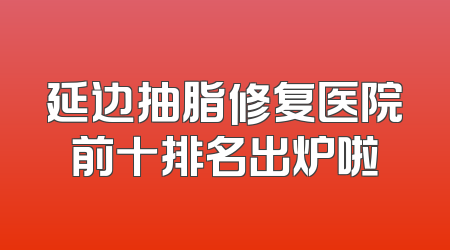延边抽脂修复医院前十排名出炉啦