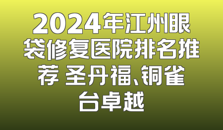 2024年江州眼袋修复医院排名推荐 圣丹福、铜雀台卓越