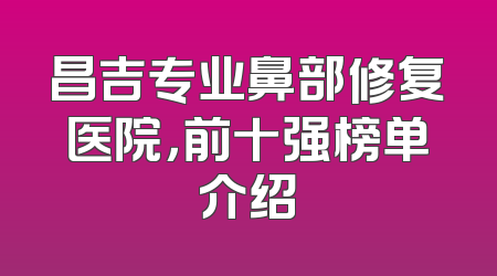 昌吉专业鼻部修复医院，前十强榜单介绍