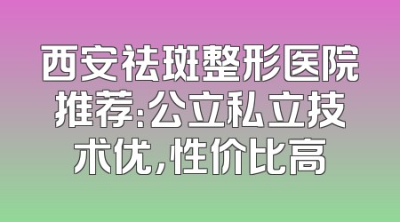 西安祛斑整形医院推荐：公立私立技术优，性价比高