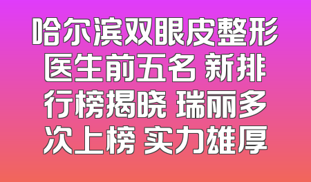 哈尔滨双眼皮整形医生前五名 新排行榜揭晓 瑞丽多次上榜 实力雄厚