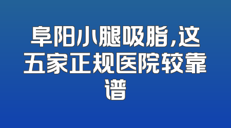 阜阳小腿吸脂，这五家正规医院较靠谱