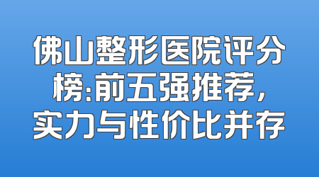 佛山整形医院评分榜：前五强推荐，实力与性价比并存