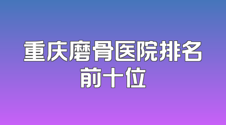 重庆磨骨医院排名前十位