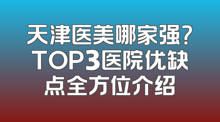 天津医美哪家强？TOP3医院优缺点全方位介绍
