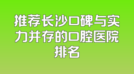 推荐长沙口碑与实力并存的口腔医院排名