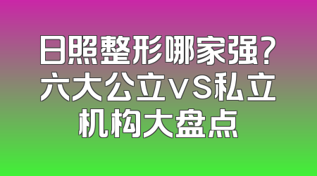 日照整形哪家强？六大公立vs私立机构大盘点