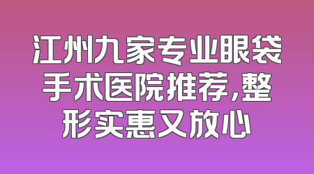 江州九家专业眼袋手术医院推荐，整形实惠又放心