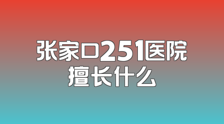 张家口251医院擅长什么