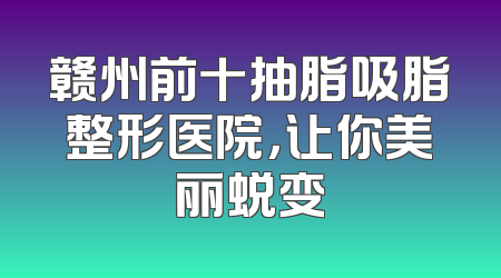 赣州前十抽脂吸脂整形医院，让你美丽蜕变