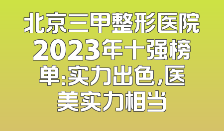 北京三甲整形医院2023年十强榜单：实力出色，医美实力相当