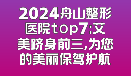 2024舟山整形医院top7:艾美跻身前三，为您的美丽保驾护航