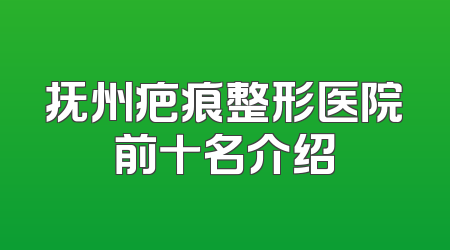 抚州疤痕整形医院前十名介绍