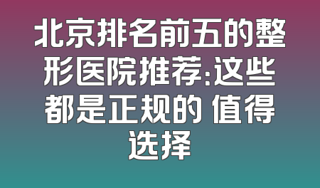 北京排名前五的整形医院推荐：这些都是正规的 值得选择
