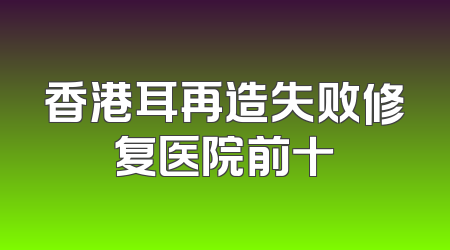 香港耳再造失败修复医院前十