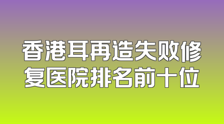 香港耳再造失败修复医院排名前十位